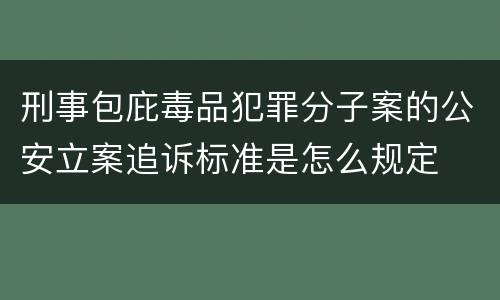 刑事包庇毒品犯罪分子案的公安立案追诉标准是怎么规定