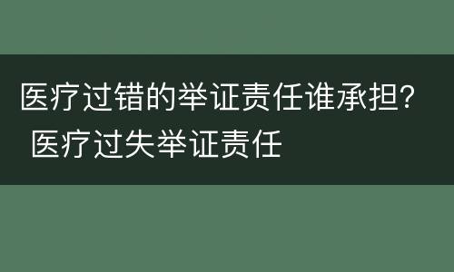 医疗过错的举证责任谁承担？ 医疗过失举证责任