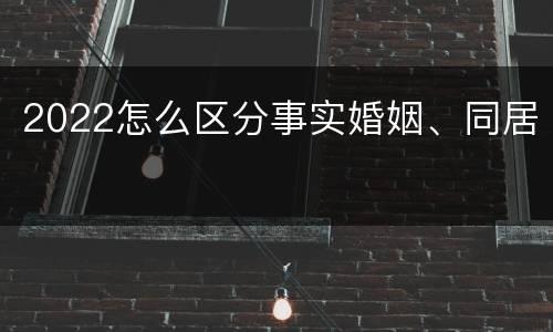 2022怎么区分事实婚姻、同居