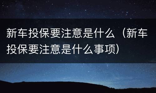 新车投保要注意是什么（新车投保要注意是什么事项）