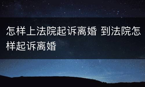 怎样上法院起诉离婚 到法院怎样起诉离婚