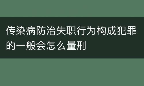 传染病防治失职行为构成犯罪的一般会怎么量刑