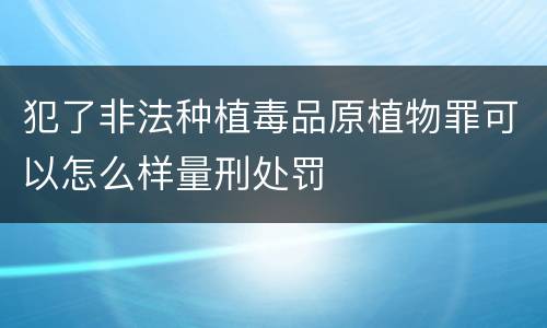 犯了非法种植毒品原植物罪可以怎么样量刑处罚