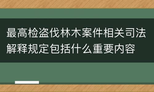 最高检盗伐林木案件相关司法解释规定包括什么重要内容
