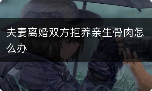 夫妻离婚双方拒养亲生骨肉怎么办