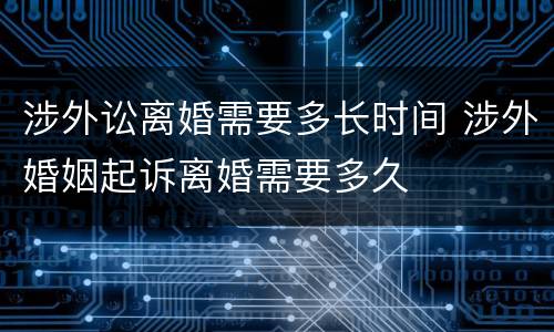 涉外讼离婚需要多长时间 涉外婚姻起诉离婚需要多久