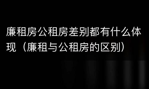 廉租房公租房差别都有什么体现（廉租与公租房的区别）