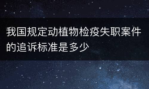 我国规定动植物检疫失职案件的追诉标准是多少