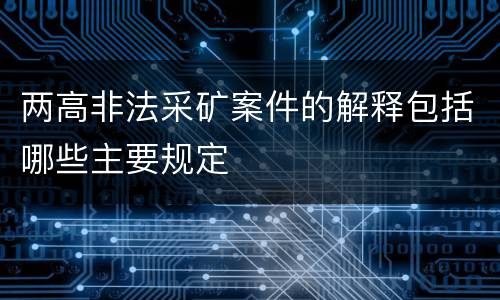 两高非法采矿案件的解释包括哪些主要规定