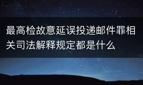 最高检故意延误投递邮件罪相关司法解释规定都是什么