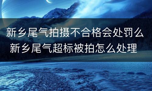新乡尾气拍摄不合格会处罚么 新乡尾气超标被拍怎么处理