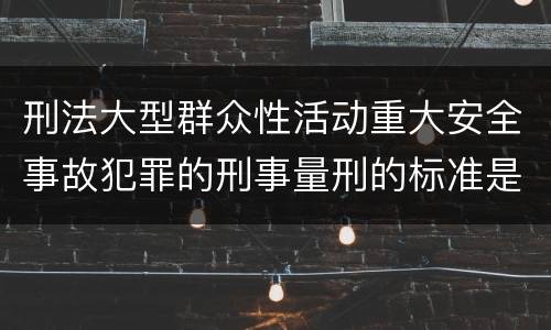 刑法大型群众性活动重大安全事故犯罪的刑事量刑的标准是多少