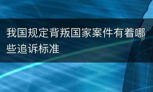 我国规定背叛国家案件有着哪些追诉标准