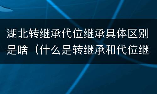 湖北转继承代位继承具体区别是啥（什么是转继承和代位继承）