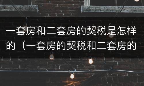 一套房和二套房的契税是怎样的（一套房的契税和二套房的契税有什么区别）