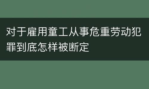 对于雇用童工从事危重劳动犯罪到底怎样被断定