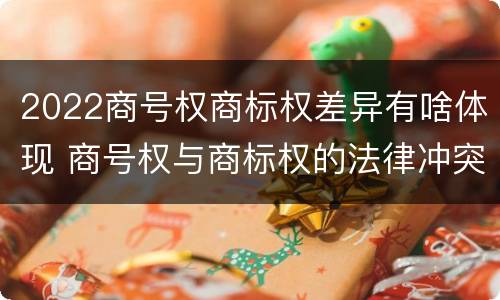 2022商号权商标权差异有啥体现 商号权与商标权的法律冲突与解决
