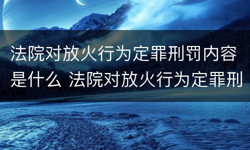 法院对放火行为定罪刑罚内容是什么 法院对放火行为定罪刑罚内容是什么规定