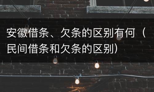 安徽借条、欠条的区别有何（民间借条和欠条的区别）