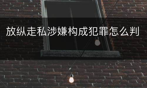 放纵走私涉嫌构成犯罪怎么判