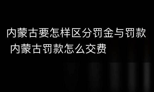 内蒙古要怎样区分罚金与罚款 内蒙古罚款怎么交费