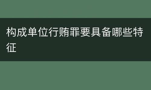 构成单位行贿罪要具备哪些特征