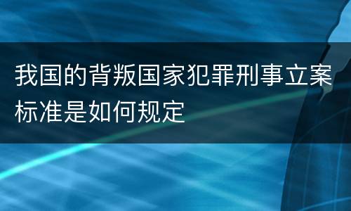 我国的背叛国家犯罪刑事立案标准是如何规定
