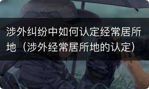 涉外纠纷中如何认定经常居所地（涉外经常居所地的认定）