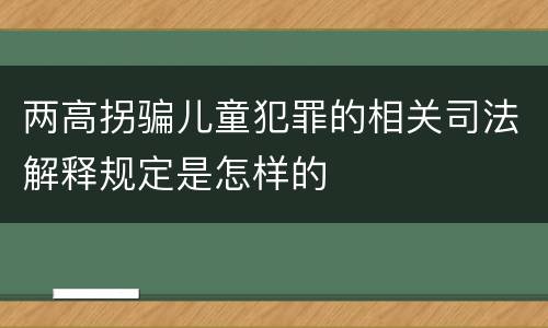 两高拐骗儿童犯罪的相关司法解释规定是怎样的
