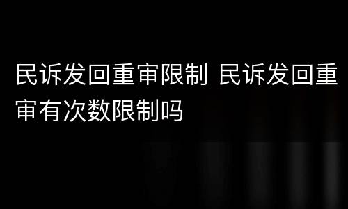 民诉发回重审限制 民诉发回重审有次数限制吗