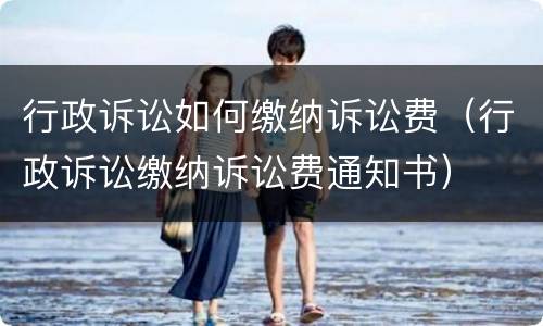 行政诉讼如何缴纳诉讼费（行政诉讼缴纳诉讼费通知书）