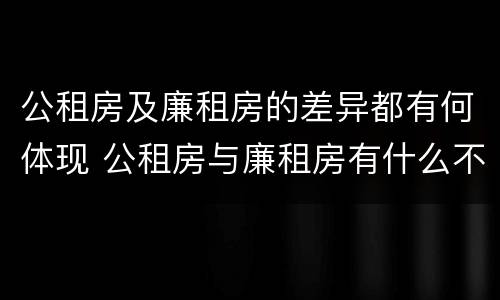 公租房及廉租房的差异都有何体现 公租房与廉租房有什么不同