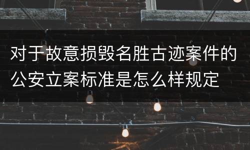 对于故意损毁名胜古迹案件的公安立案标准是怎么样规定