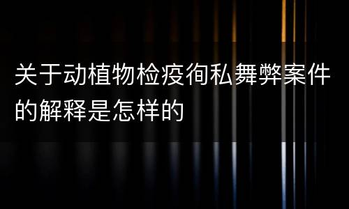 关于动植物检疫徇私舞弊案件的解释是怎样的