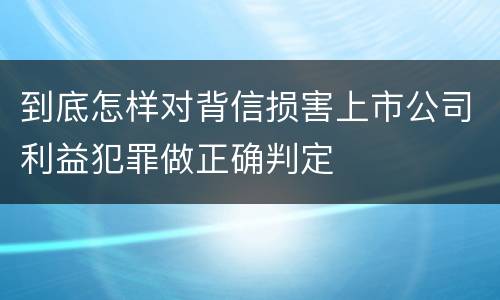 到底怎样对背信损害上市公司利益犯罪做正确判定