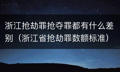 浙江抢劫罪抢夺罪都有什么差别（浙江省抢劫罪数额标准）