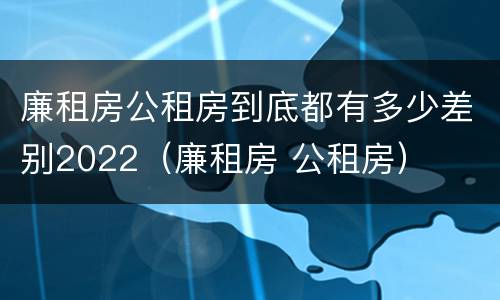 廉租房公租房到底都有多少差别2022（廉租房 公租房）