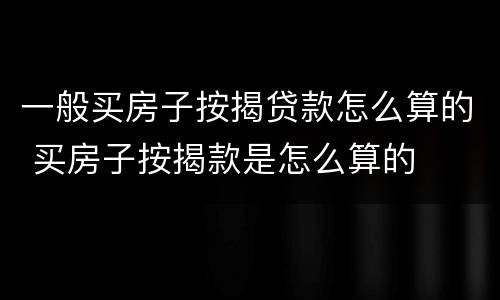 一般买房子按揭贷款怎么算的 买房子按揭款是怎么算的