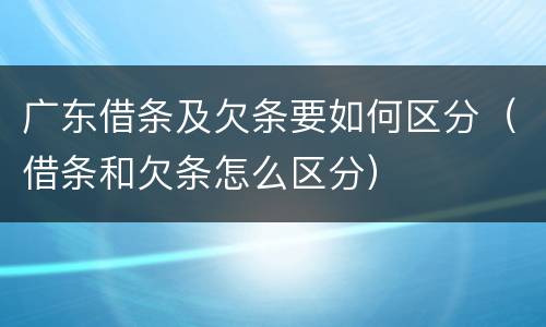 广东借条及欠条要如何区分（借条和欠条怎么区分）