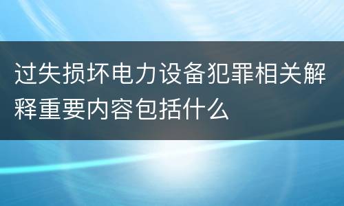 过失损坏电力设备犯罪相关解释重要内容包括什么