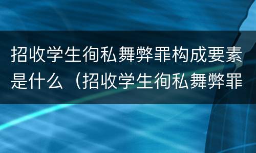 招收学生徇私舞弊罪构成要素是什么（招收学生徇私舞弊罪构成要素是什么）