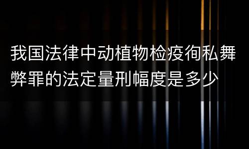 我国法律中动植物检疫徇私舞弊罪的法定量刑幅度是多少