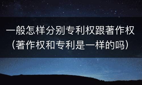 一般怎样分别专利权跟著作权（著作权和专利是一样的吗）