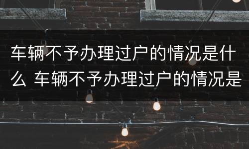 车辆不予办理过户的情况是什么 车辆不予办理过户的情况是什么意思