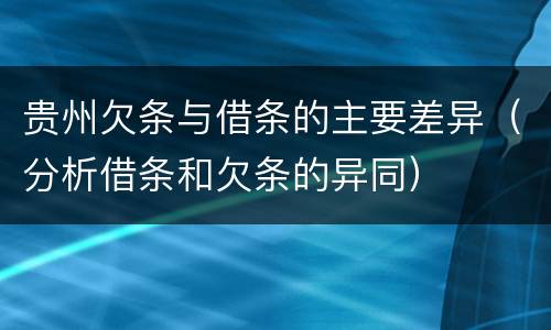 贵州欠条与借条的主要差异（分析借条和欠条的异同）