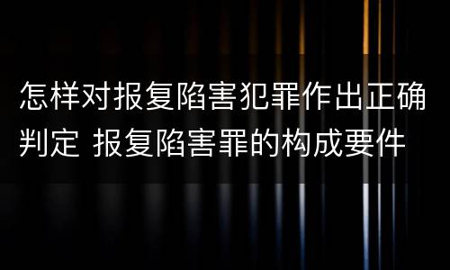 怎样对报复陷害犯罪作出正确判定 报复陷害罪的构成要件