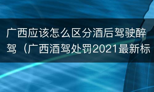 广西应该怎么区分酒后驾驶醉驾（广西酒驾处罚2021最新标准）