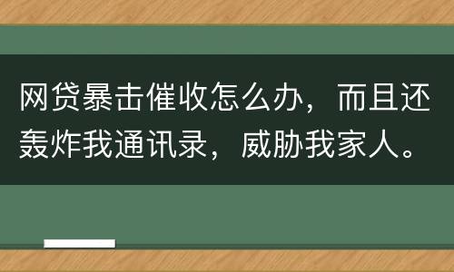 网贷暴击催收怎么办，而且还轰炸我通讯录，威胁我家人。