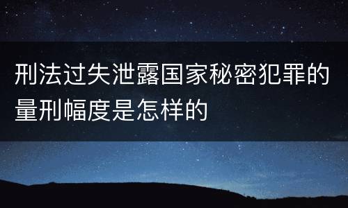刑法过失泄露国家秘密犯罪的量刑幅度是怎样的