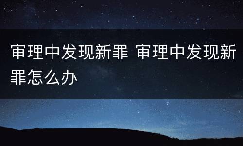审理中发现新罪 审理中发现新罪怎么办